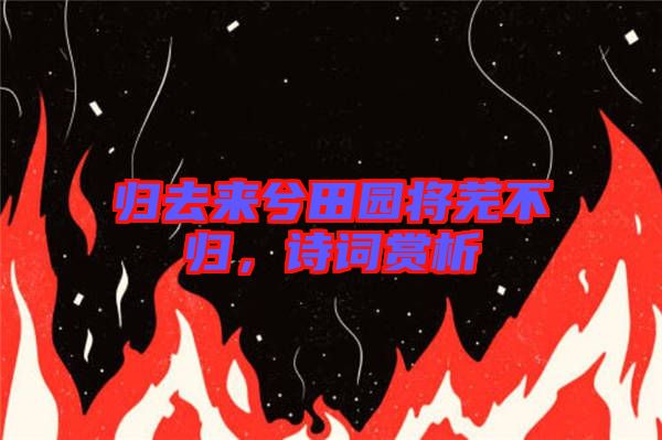 歸去來兮田園將蕪不歸，詩詞賞析
