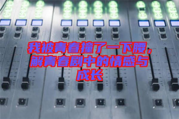 我被青春撞了一下腰，解青春劇中的情感與成長(zhǎng)