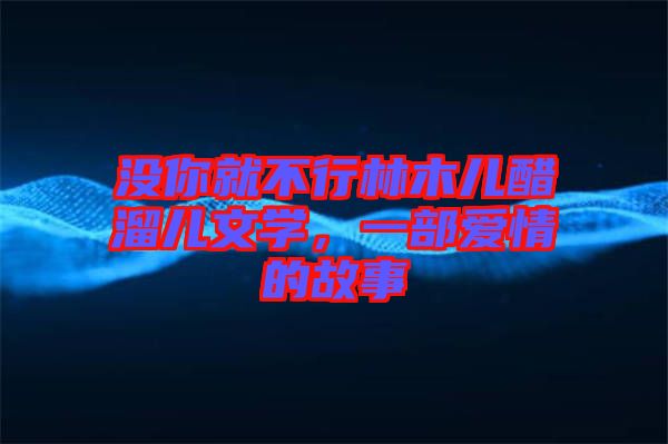 沒你就不行林木兒醋溜兒文學(xué)，一部愛情的故事