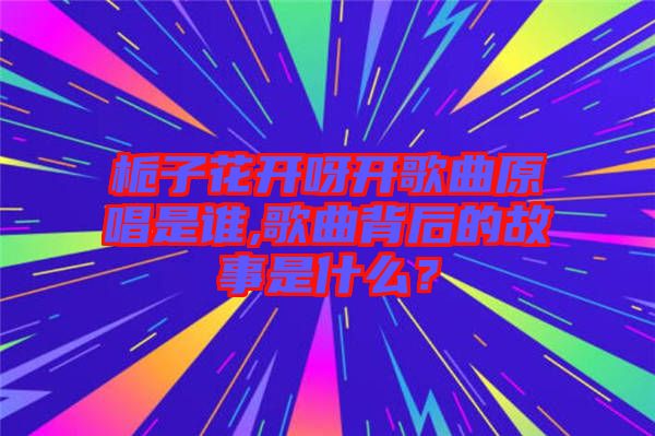 梔子花開呀開歌曲原唱是誰,歌曲背后的故事是什么？