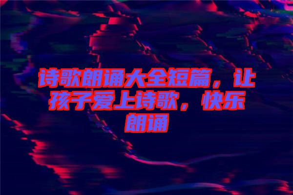 詩歌朗誦大全短篇，讓孩子愛上詩歌，快樂朗誦