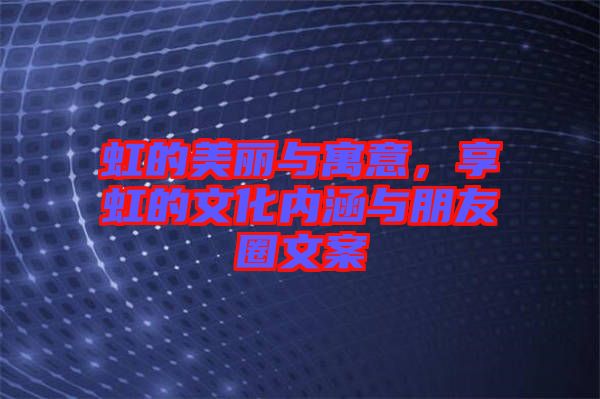 虹的美麗與寓意，享虹的文化內(nèi)涵與朋友圈文案