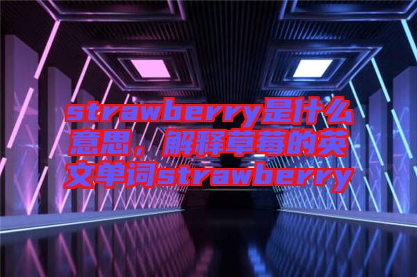 strawberry是什么意思，解釋草莓的英文單詞strawberry