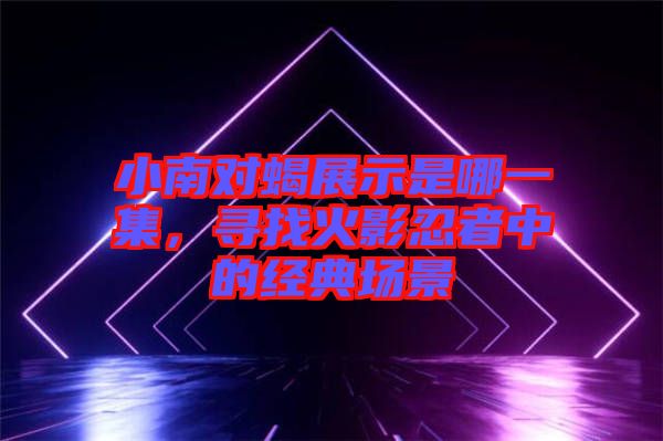 小南對蝎展示是哪一集，尋找火影忍者中的經典場景