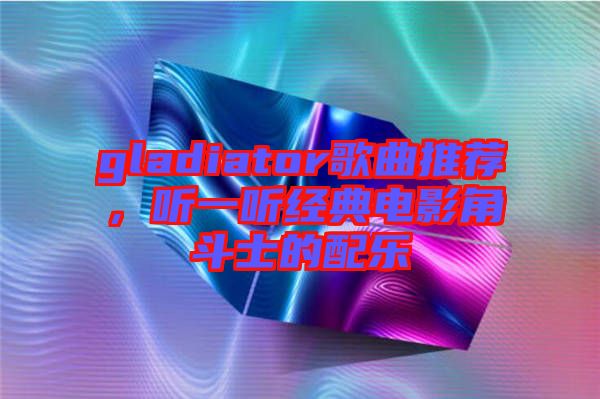 gladiator歌曲推薦，聽一聽經(jīng)典電影角斗士的配樂