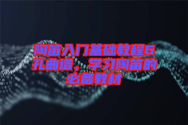 陶笛入門基礎(chǔ)教程6孔曲譜，學(xué)習(xí)陶笛的必備教材