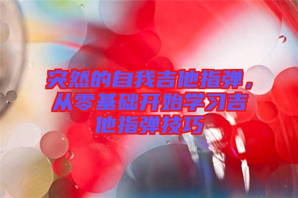 突然的自我吉他指彈，從零基礎(chǔ)開始學(xué)習(xí)吉他指彈技巧