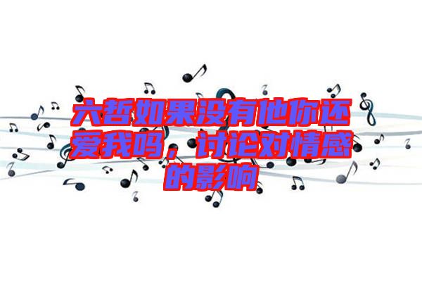 六哲如果沒有他你還愛我嗎，討論對(duì)情感的影響