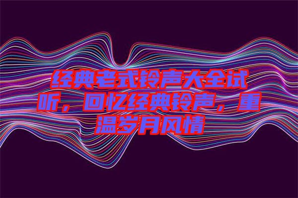 經(jīng)典老式鈴聲大全試聽，回憶經(jīng)典鈴聲，重溫歲月風情
