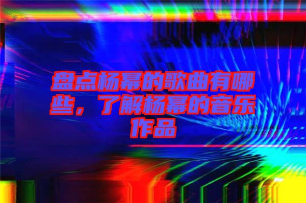 盤點(diǎn)楊冪的歌曲有哪些，了解楊冪的音樂(lè)作品