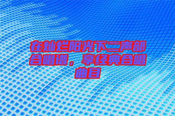 在燦爛陽光下二聲部合唱譜，享經(jīng)典合唱曲目