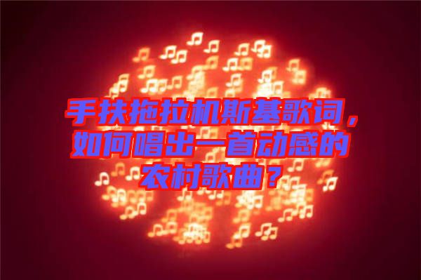 手扶拖拉機(jī)斯基歌詞，如何唱出一首動感的農(nóng)村歌曲？