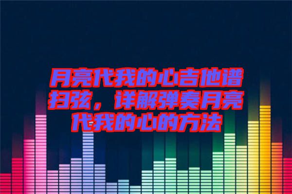 月亮代我的心吉他譜掃弦，詳解彈奏月亮代我的心的方法