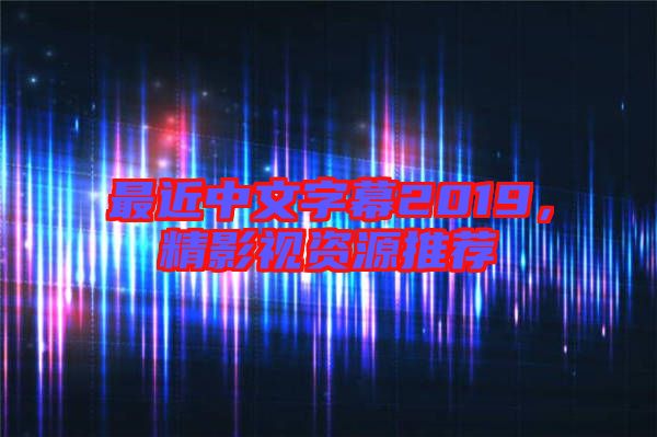 最近中文字幕2019，精影視資源推薦