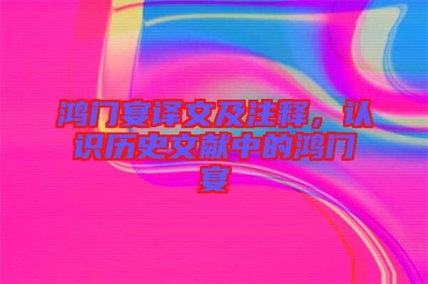 鴻門宴譯文及注釋，認(rèn)識歷史文獻(xiàn)中的鴻門宴