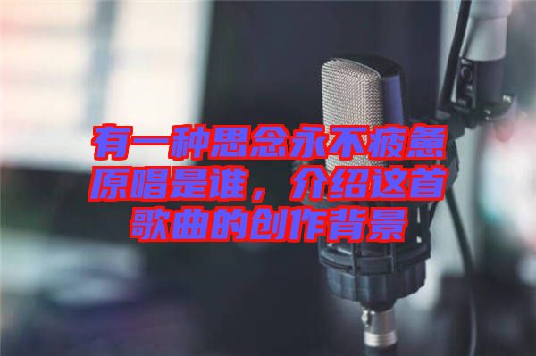 有一種思念永不疲憊原唱是誰(shuí)，介紹這首歌曲的創(chuàng)作背景