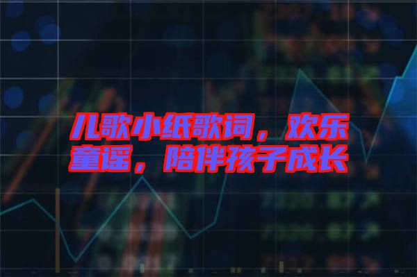 兒歌小紙歌詞，歡樂(lè)童謠，陪伴孩子成長(zhǎng)