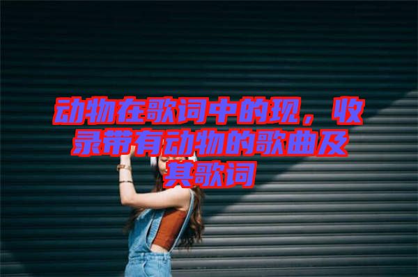動物在歌詞中的現(xiàn)，收錄帶有動物的歌曲及其歌詞
