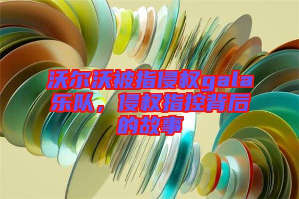 沃爾沃被指侵權(quán)gala樂隊，侵權(quán)指控背后的故事