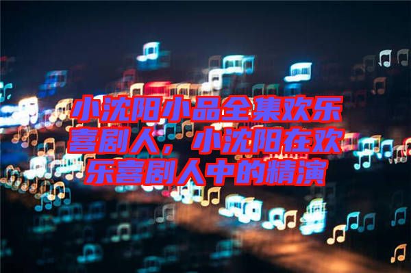 小沈陽(yáng)小品全集歡樂喜劇人，小沈陽(yáng)在歡樂喜劇人中的精演