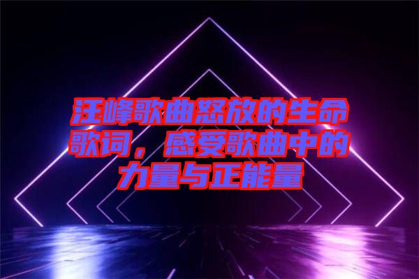 汪峰歌曲怒放的生命歌詞，感受歌曲中的力量與正能量