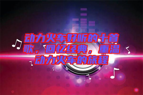 動力火車好聽的十首歌，回憶經(jīng)典，重溫動力火車的旅程