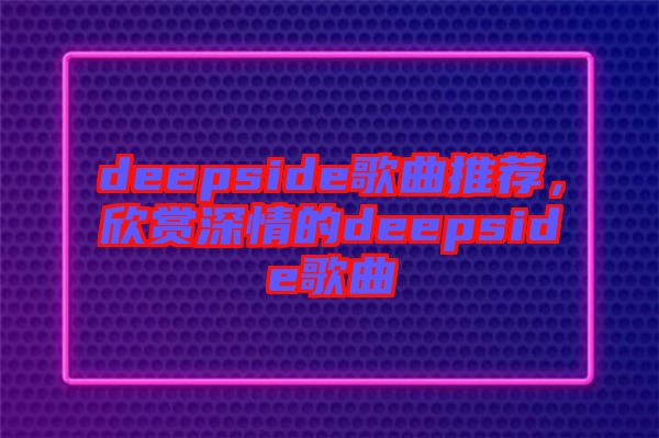deepside歌曲推薦，欣賞深情的deepside歌曲