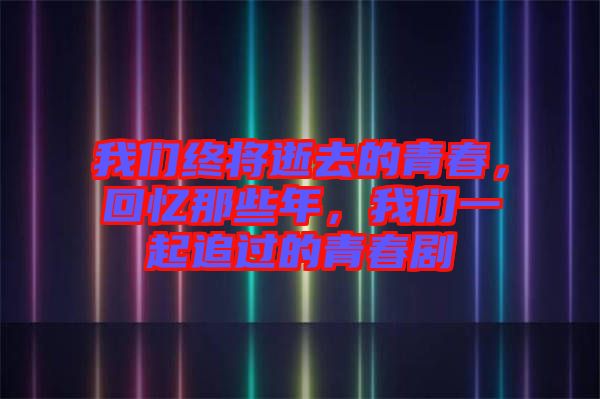 我們終將逝去的青春，回憶那些年，我們一起追過的青春劇