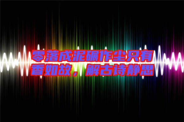 零落成泥碾作塵只有香如故，解古詩靜思