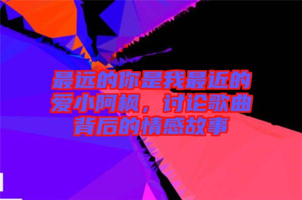 最遠(yuǎn)的你是我最近的愛(ài)小阿楓，討論歌曲背后的情感故事