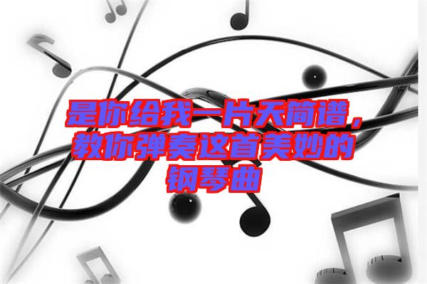是你給我一片天簡譜，教你彈奏這首美妙的鋼琴曲