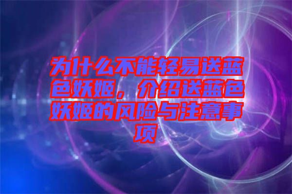 為什么不能輕易送藍色妖姬，介紹送藍色妖姬的風(fēng)險與注意事項