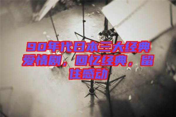 90年代日本三大經(jīng)典愛情劇，回憶經(jīng)典，留住感動