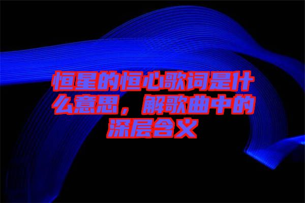 恒星的恒心歌詞是什么意思，解歌曲中的深層含義