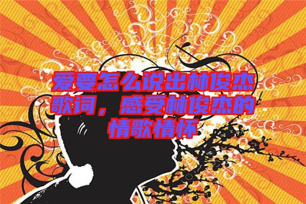 愛要怎么說出林俊杰歌詞，感受林俊杰的情歌情懷