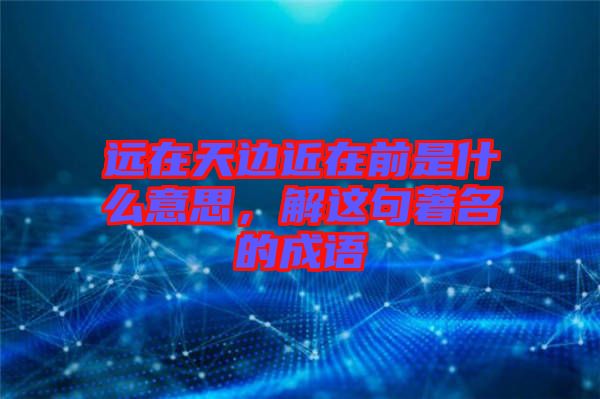 遠(yuǎn)在天邊近在前是什么意思，解這句著名的成語