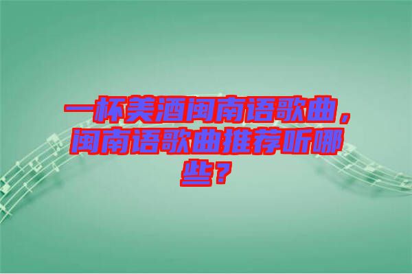 一杯美酒閩南語(yǔ)歌曲，閩南語(yǔ)歌曲推薦聽(tīng)哪些？