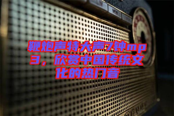 鞭炮聲特大聲7鐘mp3，欣賞中國傳統(tǒng)文化的熱門音