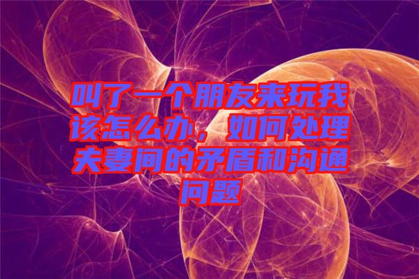 叫了一個(gè)朋友來(lái)玩我該怎么辦，如何處理夫妻間的矛盾和溝通問(wèn)題