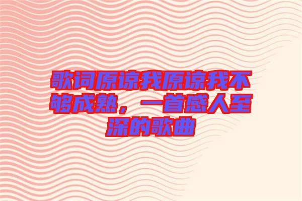 歌詞原諒我原諒我不夠成熟，一首感人至深的歌曲