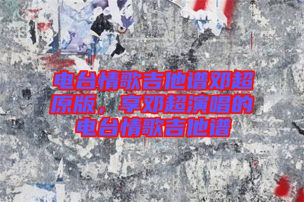 電臺(tái)情歌吉他譜鄧超原版，享鄧超演唱的電臺(tái)情歌吉他譜