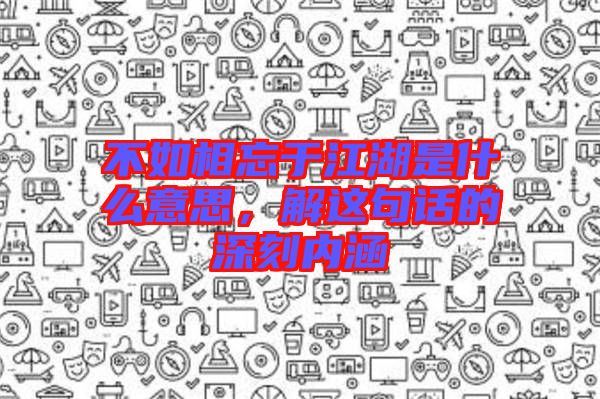 不如相忘于江湖是什么意思，解這句話的深刻內涵