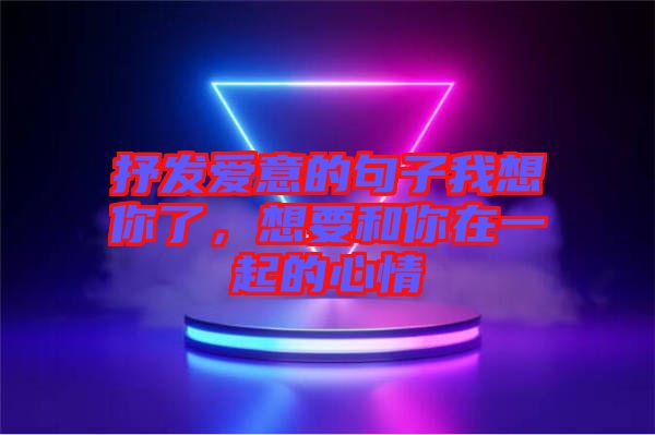 抒發(fā)愛意的句子我想你了，想要和你在一起的心情