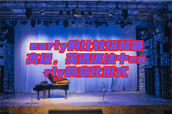 early的比較級(jí)和最高級(jí)，英語(yǔ)語(yǔ)法中early的變化形式
