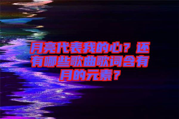 月亮代表我的心？還有哪些歌曲歌詞含有月的元素？