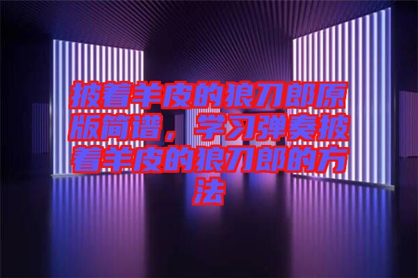 披著羊皮的狼刀郎原版簡譜，學(xué)習(xí)彈奏披著羊皮的狼刀郎的方法