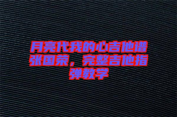月亮代我的心吉他譜張國(guó)榮，完整吉他指彈教學(xué)