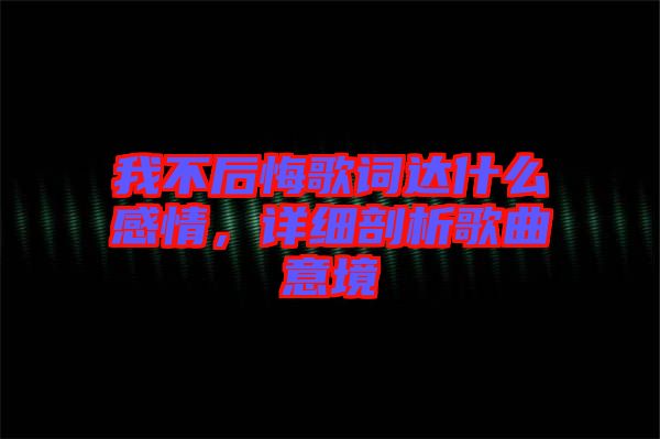 我不后悔歌詞達(dá)什么感情，詳細(xì)剖析歌曲意境