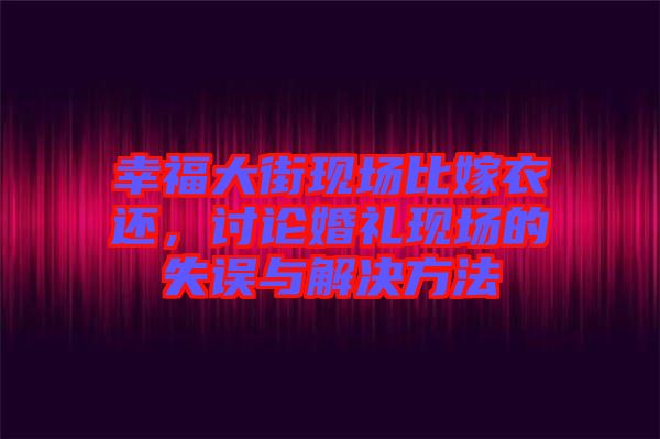 幸福大街現(xiàn)場(chǎng)比嫁衣還，討論婚禮現(xiàn)場(chǎng)的失誤與解決方法