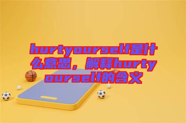 hurtyourself是什么意思，解釋hurtyourself的含義